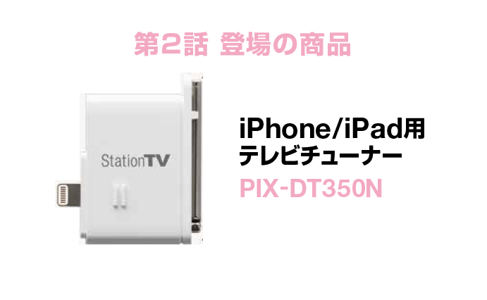 第2話登場の商品 iPhone/iPad用テレビチューナー PIX-DT350N