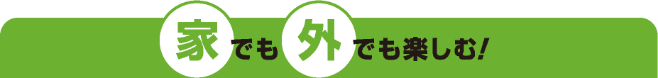 家でも外でも楽しむ