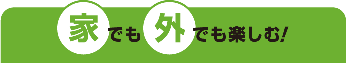 家でも外でも楽しむ