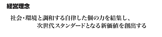 経営理念 - 社会・環境と調和する自律した個の力を結集し、次世代スタンダードとなる新価値を創出する