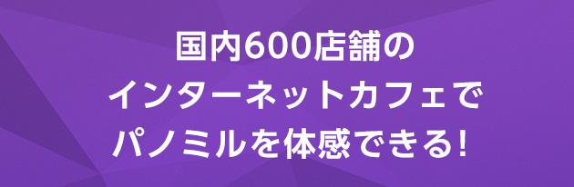 国内600店舗のインターネットカフェでパノミルを体感できる！