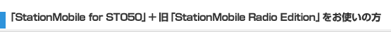 「StationMobile for ST050」+ 旧「StationMobile Radio Edition」をお使いの方 「StationMobile for ST050」+ 旧「StationMobile Radio Edition」をお使いの方