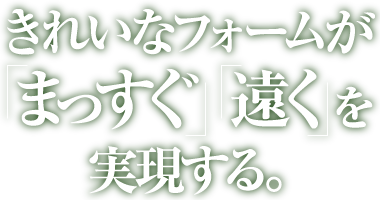 きれいなフォームが「まっすぐ」「遠く」を実現する。