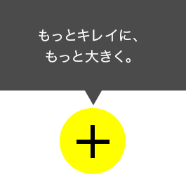 もっとキレイに、もっと大きく。