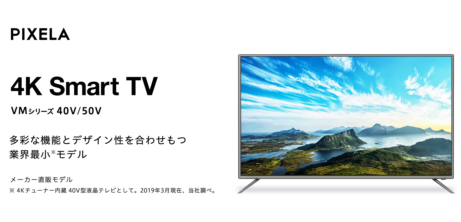 4Kチューナー内蔵テレビのスタンダード 多彩な機能とデザイン性を合わせもつ業界最小モデル「PIXELA 4K Smart TV(PIX-40VM100 / PIX-50VM100)」