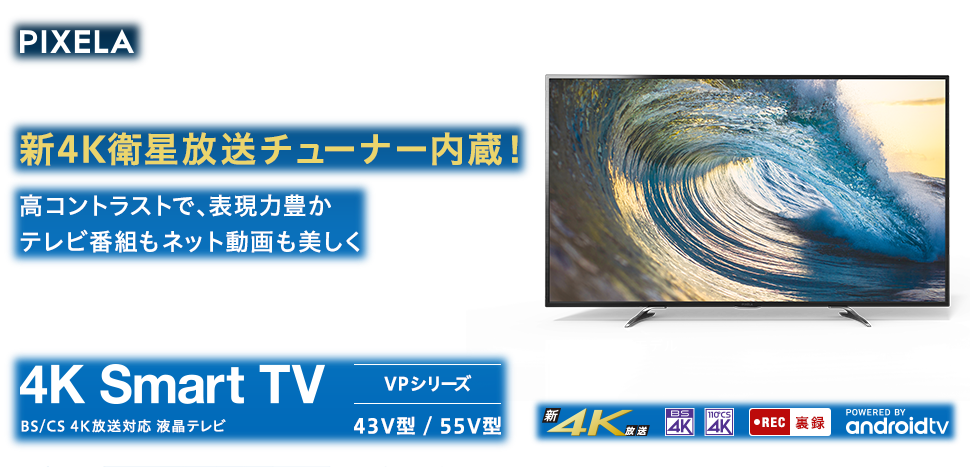 新4K衛星放送チューナー内蔵！テレビ番組もネット動画もとことん楽しむ！これが新しいテレビのスタイル 4Kチューナー内蔵テレビ「PIXELA 4K Smart TV(PIX-43VP100 / PIX-55VP100)」