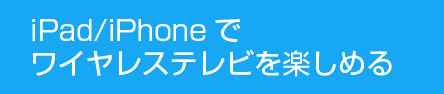 iPad／iPhoneでワイヤレステレビを楽しめる