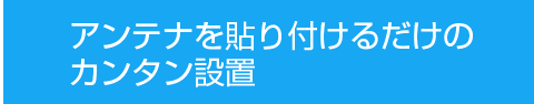 アンテナを貼り付けるだけのカンタン設置