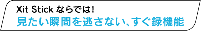 Xit Stickならでは！ 見たい瞬間を逃さない、すぐ録機能